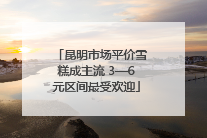 昆明市场平价雪糕成主流 3—6元区间最受欢迎
