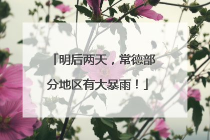 明后两天，常德部分地区有大暴雨！