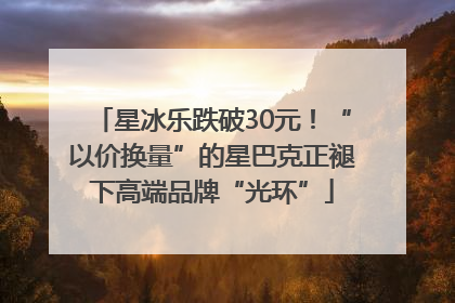 星冰乐跌破30元！“以价换量”的星巴克正褪下高端品牌“光环”