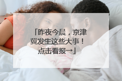 昨夜今晨，京津冀发生这些大事！点击看报→