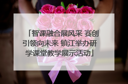 智课融合展风采 赛创引领向未来 镇江举办研学课堂教学展示活动