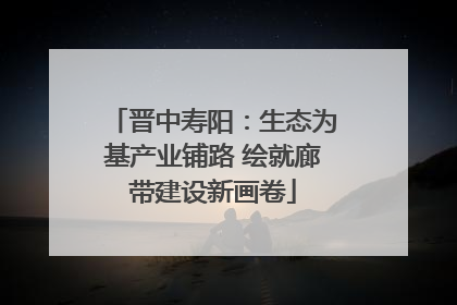 晋中寿阳：生态为基产业铺路 绘就廊带建设新画卷