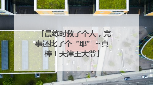 晨练时救了个人，完事还比了个“耶”～真棒！天津王大爷