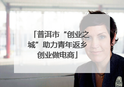 普洱市“创业之城”助力青年返乡创业做电商