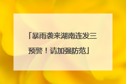 暴雨袭来湖南连发三预警！请加强防范