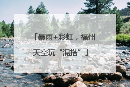 暴雨+彩虹，福州天空玩“混搭”