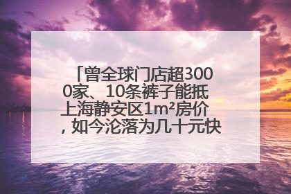 曾全球门店超3000家、10条裤子能抵上海静安区1m²房价，如今沦落为几十元快消品 真维斯，明天的太阳从哪里升起？