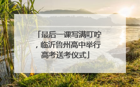 最后一课写满叮咛，临沂鲁州高中举行高考送考仪式
