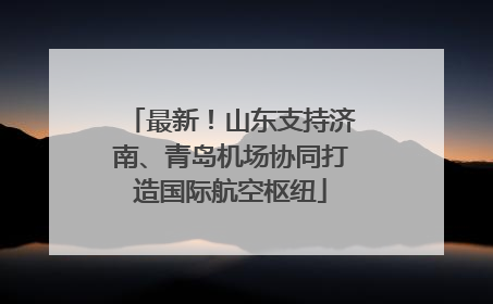 最新！山东支持济南、青岛机场协同打造国际航空枢纽