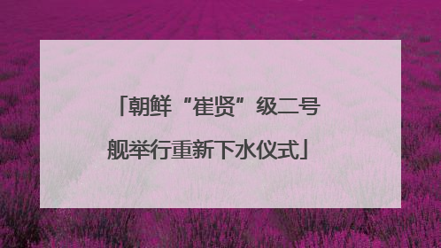 朝鲜“崔贤”级二号舰举行重新下水仪式