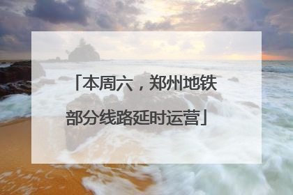 本周六，郑州地铁部分线路延时运营