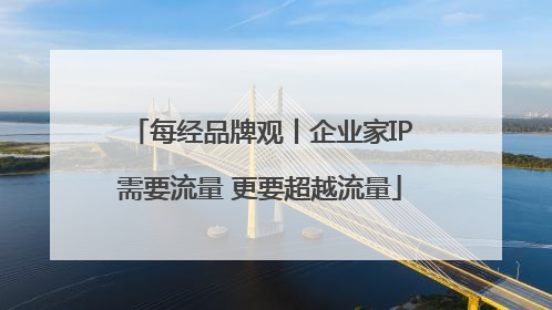 每经品牌观丨企业家IP需要流量 更要超越流量