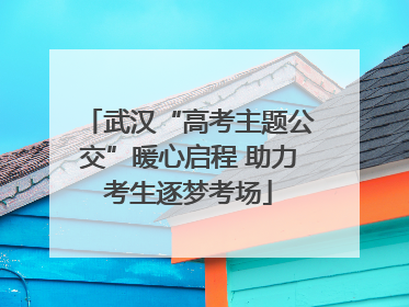 武汉“高考主题公交”暖心启程 助力考生逐梦考场