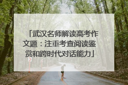 武汉名师解读高考作文题：注重考查阅读鉴赏和跨时代对话能力