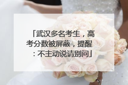 武汉多名考生，高考分数被屏蔽，提醒：不主动说请别问
