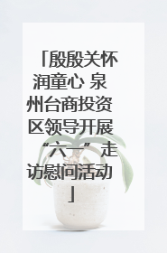 殷殷关怀润童心 泉州台商投资区领导开展“六一”走访慰问活动