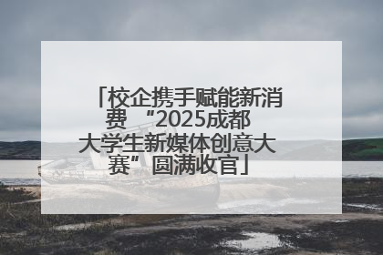 校企携手赋能新消费 “2025成都大学生新媒体创意大赛”圆满收官