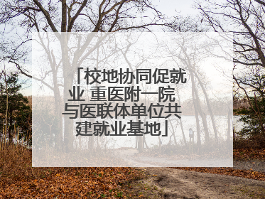 校地协同促就业 重医附一院与医联体单位共建就业基地