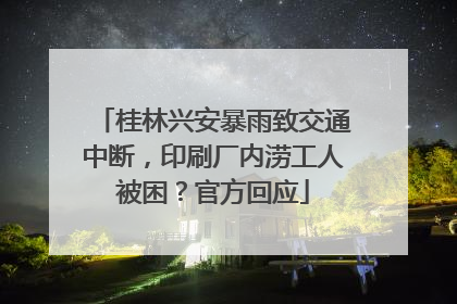 桂林兴安暴雨致交通中断，印刷厂内涝工人被困？官方回应