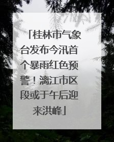 桂林市气象台发布今汛首个暴雨红色预警！漓江市区段或于午后迎来洪峰
