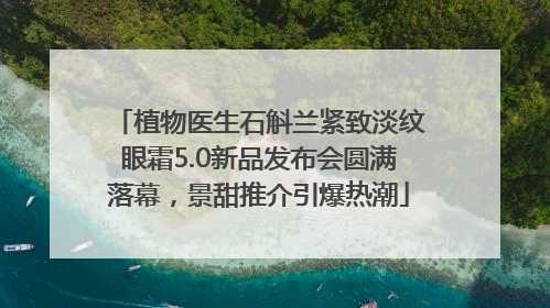 植物医生石斛兰紧致淡纹眼霜5.0新品发布会圆满落幕，景甜推介引爆热潮