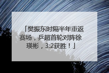 樊振东时隔半年重返赛场，乒超首轮对阵徐瑛彬，3:2获胜！