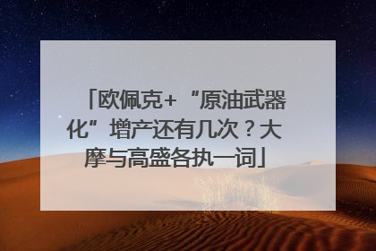 欧佩克+“原油武器化”增产还有几次？大摩与高盛各执一词