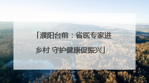 濮阳台前：省医专家进乡村 守护健康促振兴
