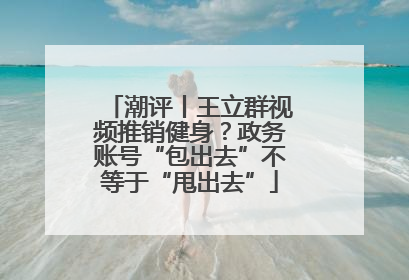 潮评丨王立群视频推销健身？政务账号“包出去”不等于“甩出去”