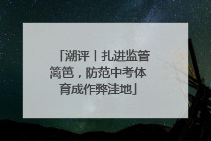 潮评丨扎进监管篱笆，防范中考体育成作弊洼地