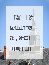 潮评丨读懂任正非访谈，读懂上升期中国