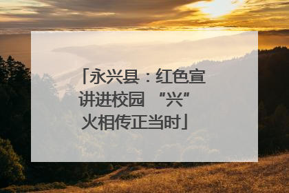 永兴县：红色宣讲进校园 “兴”火相传正当时