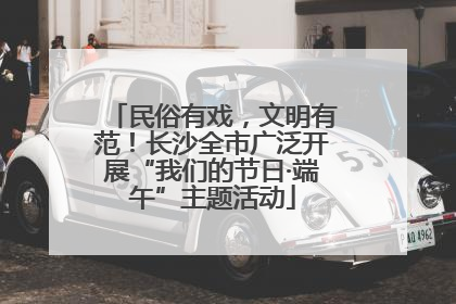民俗有戏，文明有范！长沙全市广泛开展“我们的节日·端午”主题活动