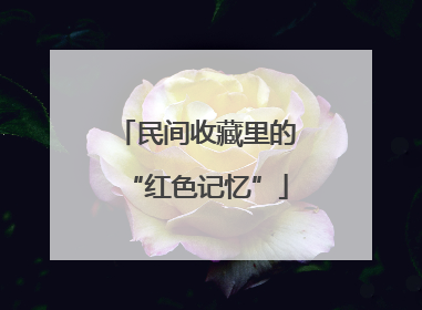 民间收藏里的“红色记忆”