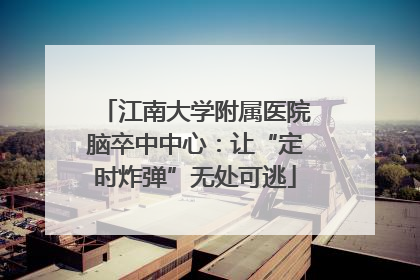 江南大学附属医院脑卒中中心：让“定时炸弹”无处可逃
