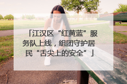 江汉区“红黄蓝”服务队上线，组团守护居民“舌尖上的安全”