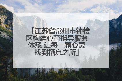 江苏省常州市钟楼区构建心育指导服务体系 让每一颗心灵找到栖息之所