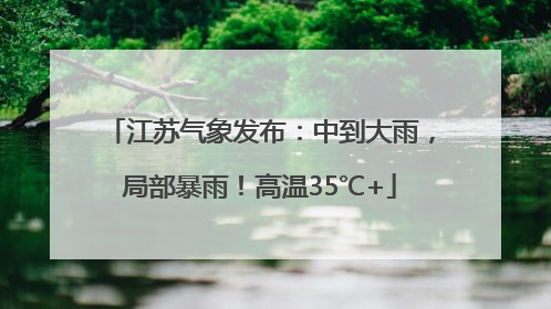 江苏气象发布：中到大雨，局部暴雨！高温35℃+