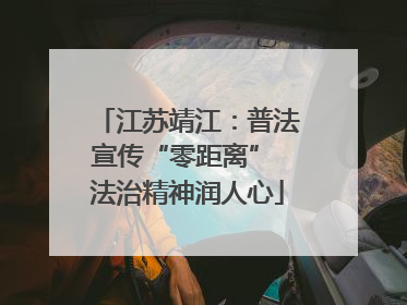 江苏靖江：普法宣传“零距离” 法治精神润人心