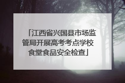江西省兴国县市场监管局开展高考考点学校食堂食品安全检查