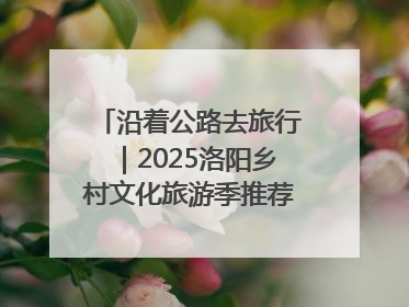 沿着公路去旅行｜2025洛阳乡村文化旅游季推荐线路发布！
