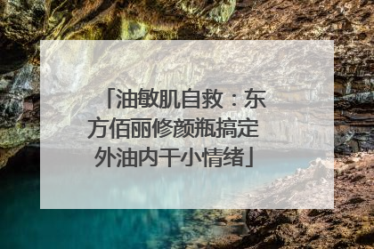 油敏肌自救：东方佰丽修颜瓶搞定外油内干小情绪