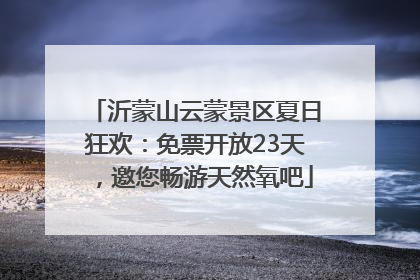 沂蒙山云蒙景区夏日狂欢：免票开放23天，邀您畅游天然氧吧