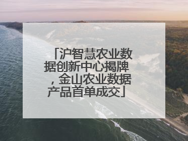 沪智慧农业数据创新中心揭牌，金山农业数据产品首单成交