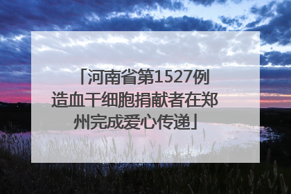 河南省第1527例造血干细胞捐献者在郑州完成爱心传递