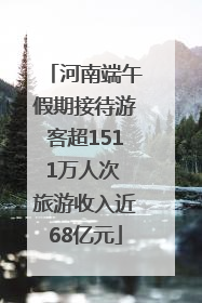 河南端午假期接待游客超1511万人次 旅游收入近68亿元