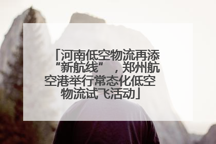 河南低空物流再添“新航线”，郑州航空港举行常态化低空物流试飞活动