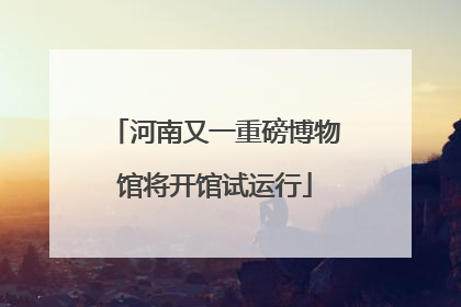 河南又一重磅博物馆将开馆试运行