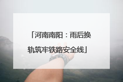河南南阳：雨后换轨筑牢铁路安全线