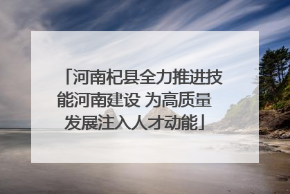河南杞县全力推进技能河南建设 为高质量发展注入人才动能
